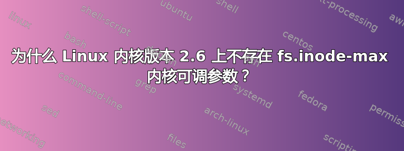 为什么 Linux 内核版本 2.6 上不存在 fs.inode-max 内核可调参数？