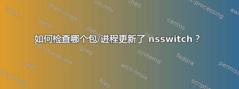 如何检查哪个包/进程更新了 nsswitch？