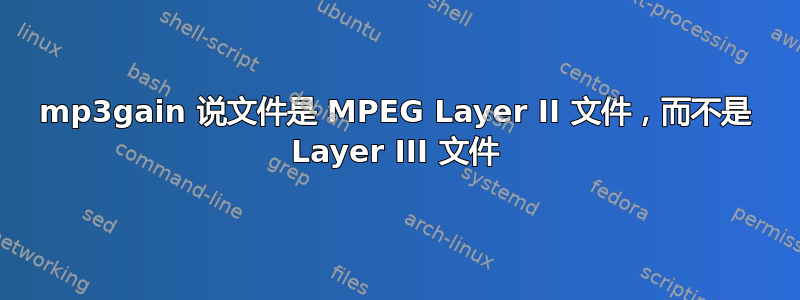 mp3gain 说文件是 MPEG Layer II 文件，而不是 Layer III 文件