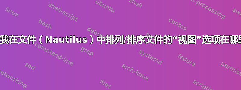 允许我在文件（Nautilus）中排列/排序文件的“视图”选项在哪里？