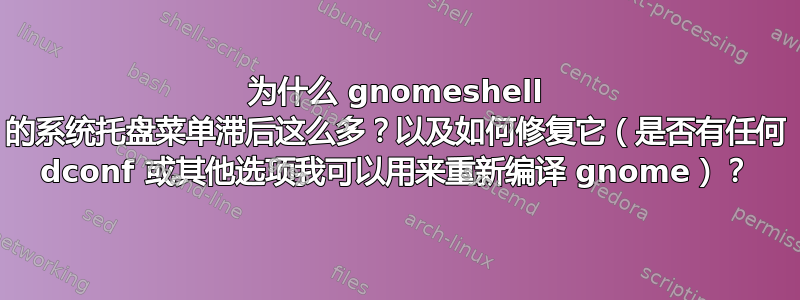 为什么 gnomeshell 的系统托盘菜单滞后这么多？以及如何修复它（是否有任何 dconf 或其他选项我可以用来重新编译 gnome）？