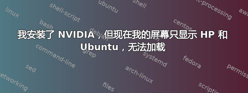 我安装了 NVIDIA，但现在我的屏幕只显示 HP 和 Ubuntu，无法加载