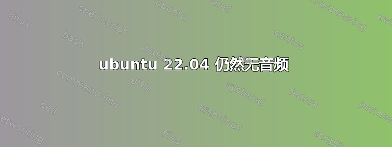 ubuntu 22.04 仍然无音频