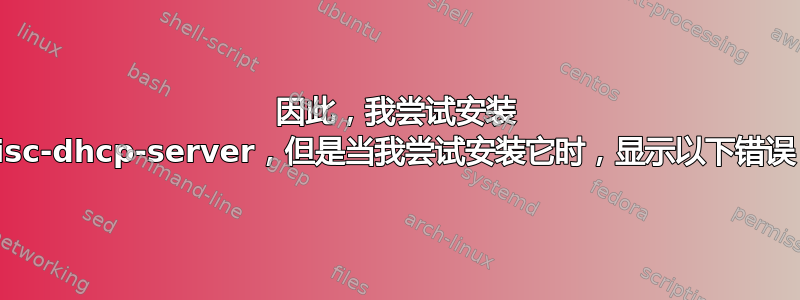 因此，我尝试安装 isc-dhcp-server，但是当我尝试安装它时，显示以下错误