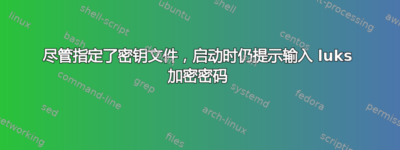 尽管指定了密钥文件，启动时仍提示输入 luks 加密密码