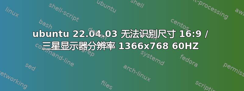 ubuntu 22.04.03 无法识别尺寸 16:9 / 三星显示器分辨率 1366x768 60HZ