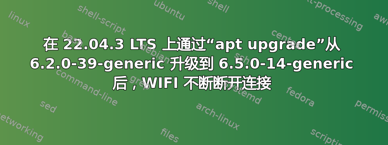 在 22.04.3 LTS 上通过“apt upgrade”从 6.2.0-39-generic 升级到 6.5.0-14-generic 后，WIFI 不断断开连接