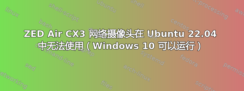 ZED Air CX3 网络摄像头在 Ubuntu 22.04 中无法使用（Windows 10 可以运行）