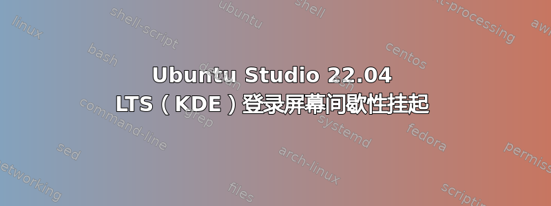 Ubuntu Studio 22.04 LTS（KDE）登录屏幕间歇性挂起