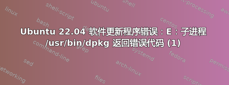 Ubuntu 22.04 软件更新程序错误：E：子进程 /usr/bin/dpkg 返回错误代码 (1)