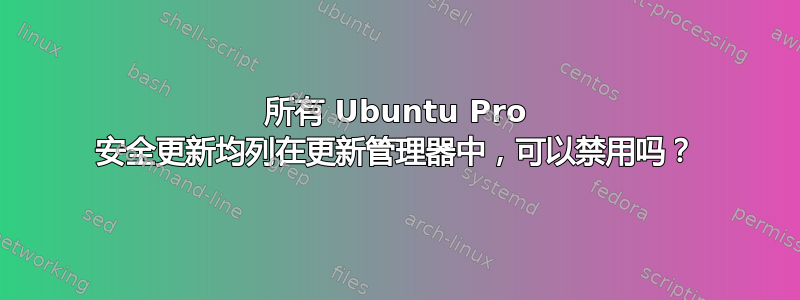 所有 Ubuntu Pro 安全更新均列在更新管理器中，可以禁用吗？