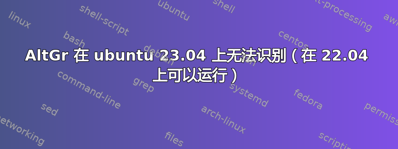 AltGr 在 ubuntu 23.04 上无法识别（在 22.04 上可以运行）