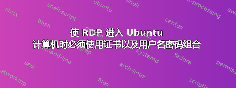 使 RDP 进入 Ubuntu 计算机时必须使用证书以及用户名密码组合