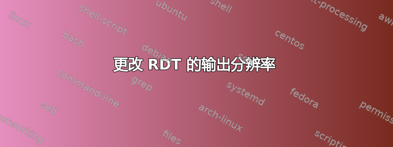 更改 RDT 的输出分辨率