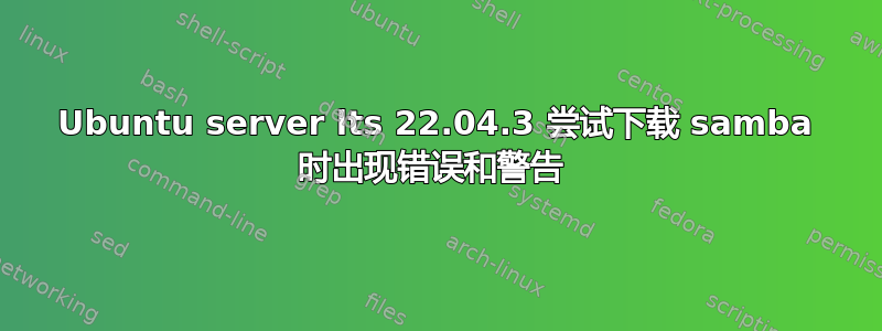 Ubuntu server lts 22.04.3 尝试下载 samba 时出现错误和警告 