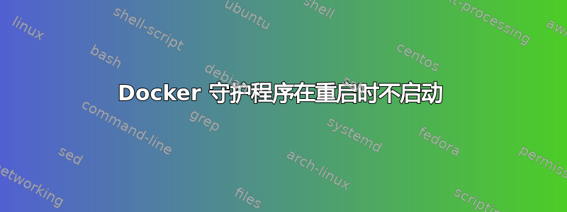 Docker 守护程序在重启时不启动