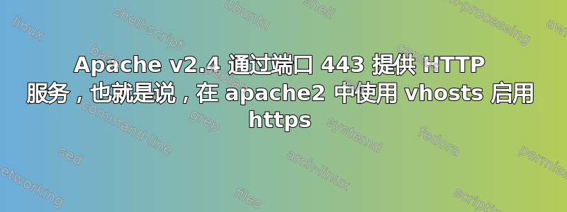 Apache v2.4 通过端口 443 提供 HTTP 服务，也就是说，在 apache2 中使用 vhosts 启用 https