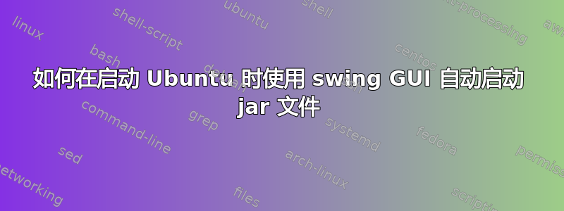 如何在启动 Ubuntu 时使用 swing GUI 自动启动 jar 文件