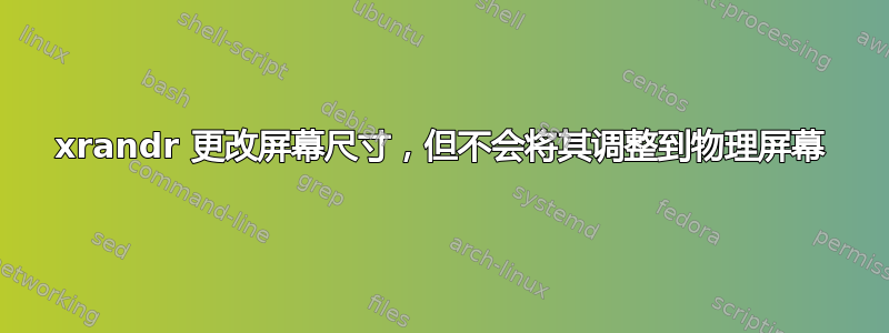 xrandr 更改屏幕尺寸，但不会将其调整到物理屏幕