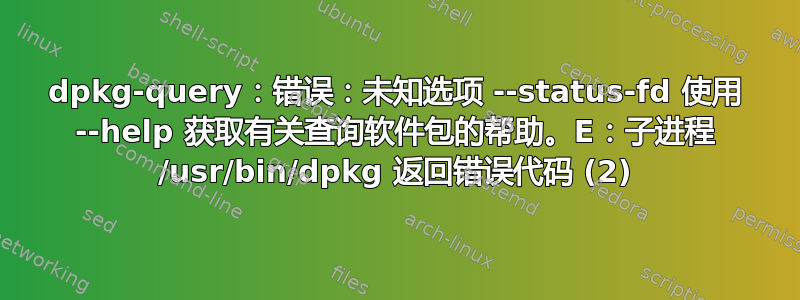 dpkg-query：错误：未知选项 --status-fd 使用 --help 获取有关查询软件包的帮助。E：子进程 /usr/bin/dpkg 返回错误代码 (2)