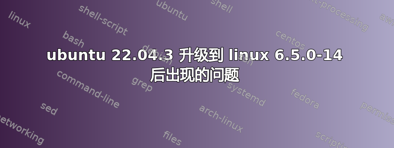 ubuntu 22.04.3 升级到 linux 6.5.0-14 后出现的问题