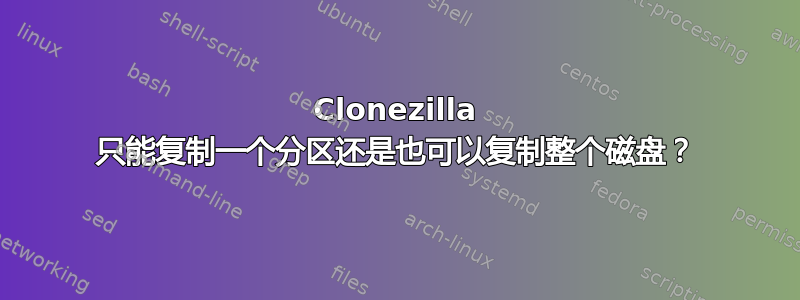 Clonezilla 只能复制一个分区还是也可以复制整个磁盘？