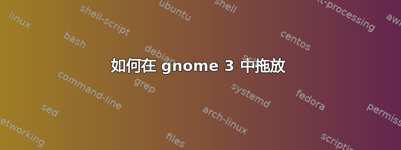 如何在 gnome 3 中拖放