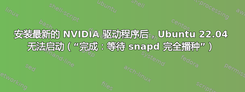 安装最新的 NVIDIA 驱动程序后，Ubuntu 22.04 无法启动（“完成：等待 snapd 完全播种”）