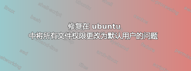 修复在 ubuntu 中将所有文件权限更改为默认用户的问题 