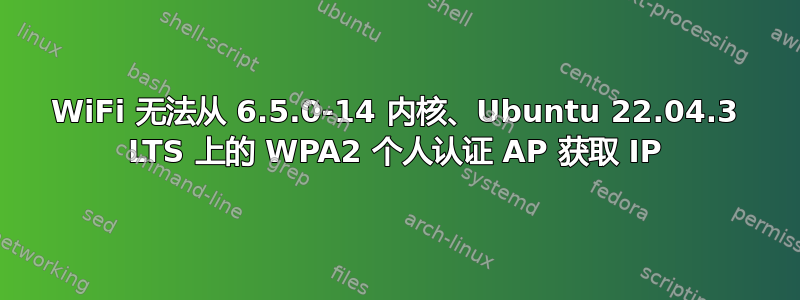 WiFi 无法从 6.5.0-14 内核、Ubuntu 22.04.3 LTS 上的 WPA2 个人认证 AP 获取 IP