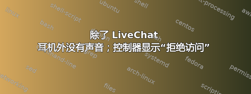 除了 LiveChat 耳机外没有声音；控制器显示“拒绝访问”