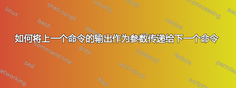 如何将上一个命令的输出作为参数传递给下一个命令