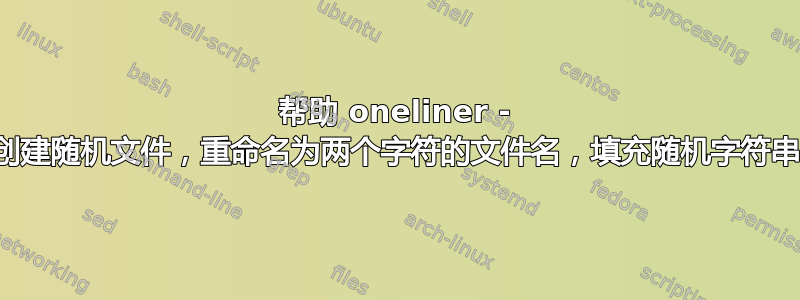 帮助 oneliner - 创建随机文件，重命名为两个字符的文件名，填充随机字符串