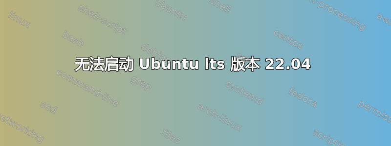 无法启动 Ubuntu lts 版本 22.04