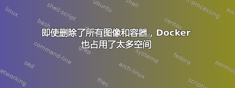 即使删除了所有图像和容器，Docker 也占用了太多空间