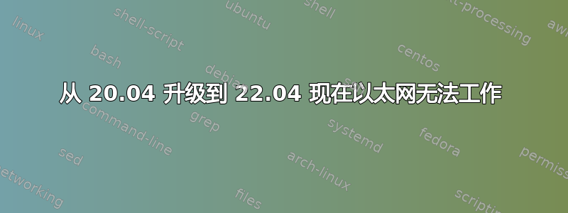 从 20.04 升级到 22.04 现在以太网无法工作