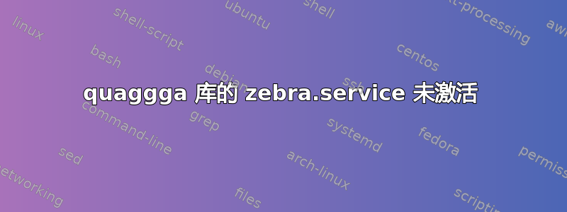 quaggga 库的 zebra.service 未激活