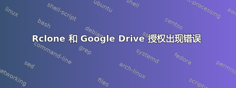 Rclone 和 Google Drive 授权出现错误