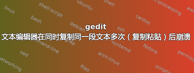 gedit 文本编辑器在同时复制同一段文本多次（复制粘贴）后崩溃