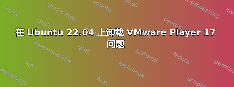 在 Ubuntu 22.04 上卸载 VMware Player 17 问题