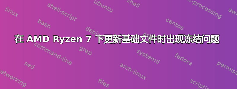 在 AMD Ryzen 7 下更新基础文件时出现冻结问题