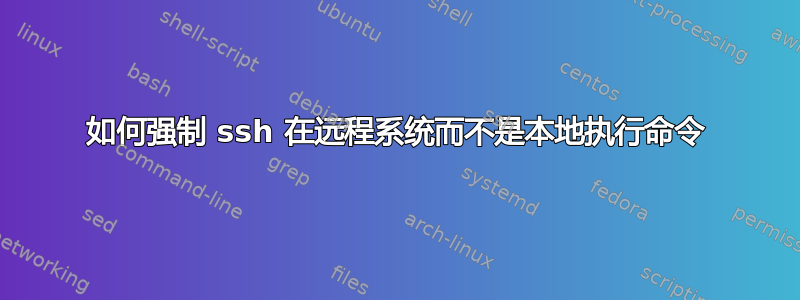 如何强制 ssh 在远程系统而不是本地执行命令