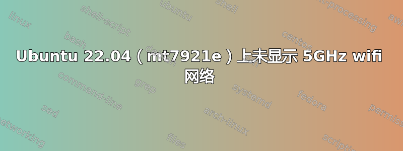 Ubuntu 22.04（mt7921e）上未显示 5GHz wifi 网络