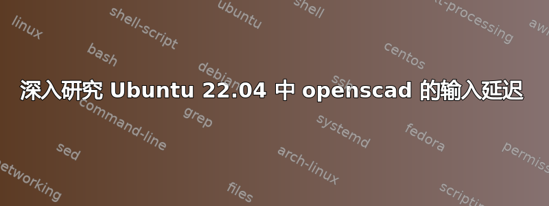 深入研究 Ubuntu 22.04 中 openscad 的输入延迟