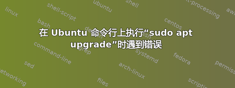 在 Ubuntu 命令行上执行“sudo apt upgrade”时遇到错误