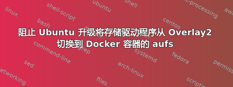 阻止 Ubuntu 升级将存储驱动程序从 Overlay2 切换到 Docker 容器的 aufs