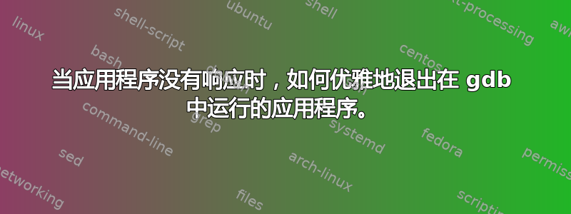 当应用程序没有响应时，如何优雅地退出在 gdb 中运行的应用程序。