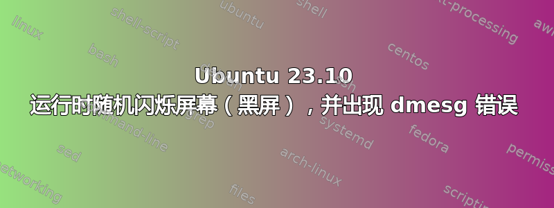 Ubuntu 23.10 运行时随机闪烁屏幕（黑屏），并出现 dmesg 错误