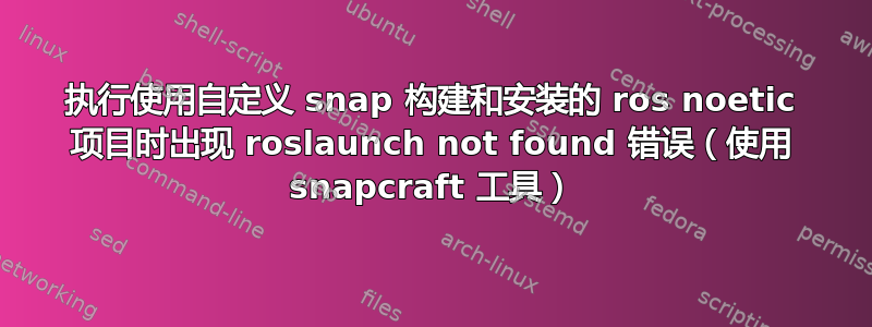 执行使用自定义 snap 构建和安装的 ros noetic 项目时出现 roslaunch not found 错误（使用 snapcraft 工具）