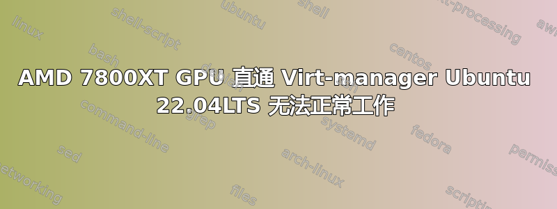 AMD 7800XT GPU 直通 Virt-manager Ubuntu 22.04LTS 无法正常工作